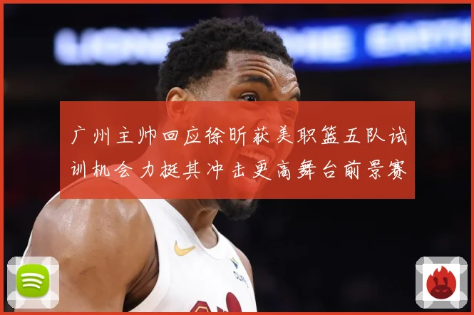广州主帅回应徐昕获美职篮五队试训机会力挺其冲击更高舞台前景赛场复盘：最新赛事动态与深度分析