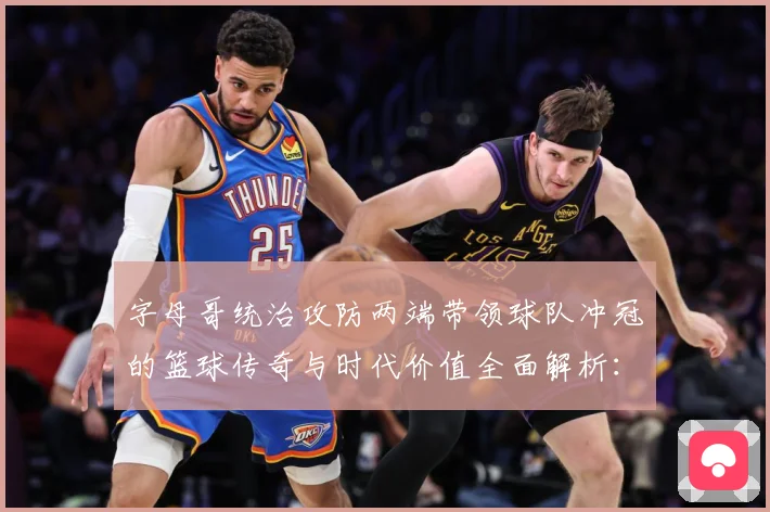 字母哥统治攻防两端带领球队冲冠的篮球传奇与时代价值全面解析：最新赛事动态与深度分析
