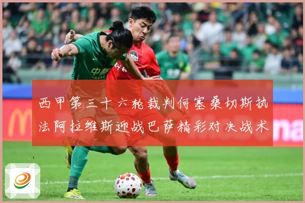 西甲第三十六轮裁判何塞桑切斯执法阿拉维斯迎战巴萨精彩对决战术观察：最新赛事动态与深度分析