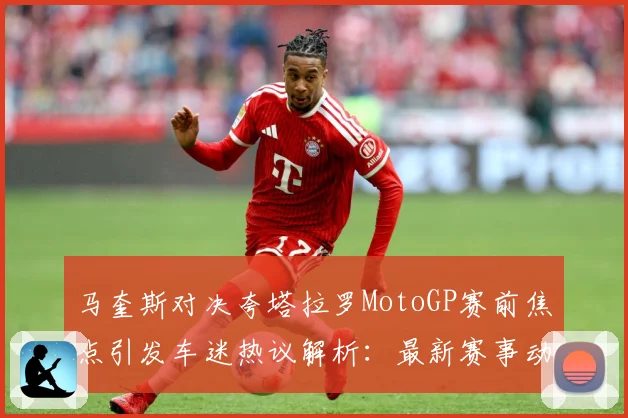 马奎斯对决夸塔拉罗MotoGP赛前焦点引发车迷热议解析：最新赛事动态与深度分析