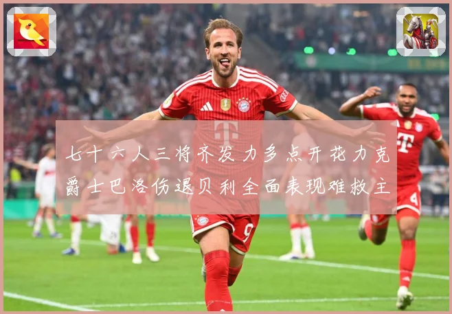 七十六人三将齐发力多点开花力克爵士巴洛伤退贝利全面表现难救主赛场复盘：最新赛事动态与深度分析