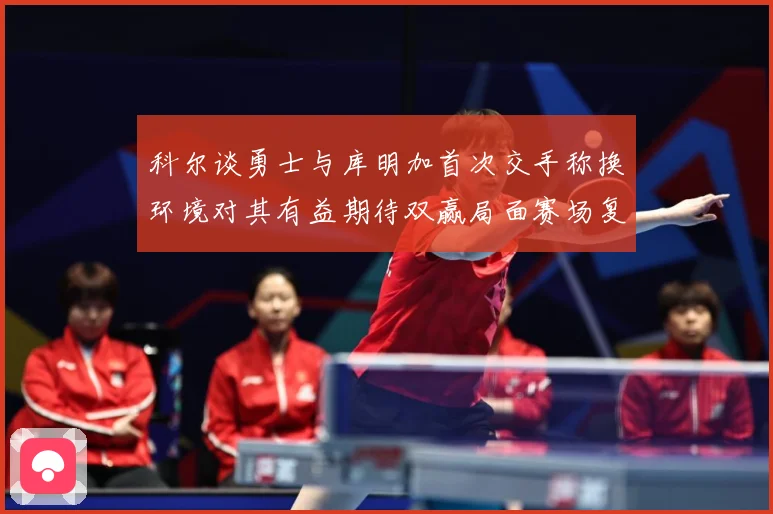 科尔谈勇士与库明加首次交手称换环境对其有益期待双赢局面赛场复盘：最新赛事动态与深度分析