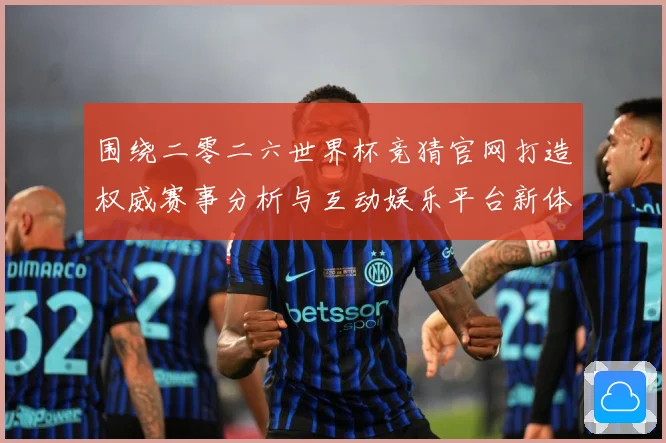 围绕二零二六世界杯竞猜官网打造权威赛事分析与互动娱乐平台新体数据研判：最新赛事动态与深度分析