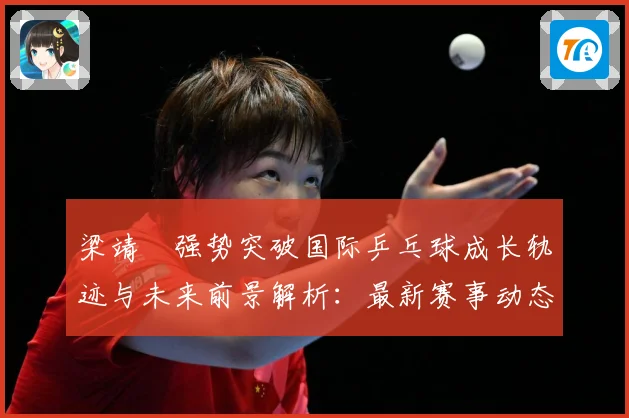 梁靖崑强势突破国际乒乓球成长轨迹与未来前景解析：最新赛事动态与深度分析