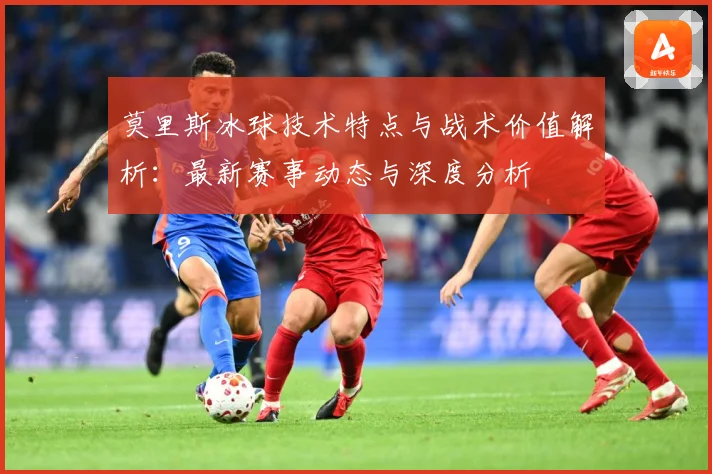 莫里斯冰球技术特点与战术价值解析：最新赛事动态与深度分析