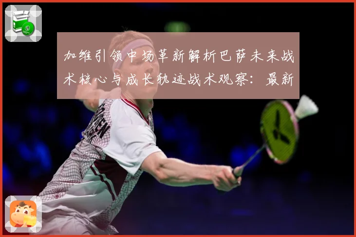 加维引领中场革新解析巴萨未来战术核心与成长轨迹战术观察：最新赛事动态与深度分析