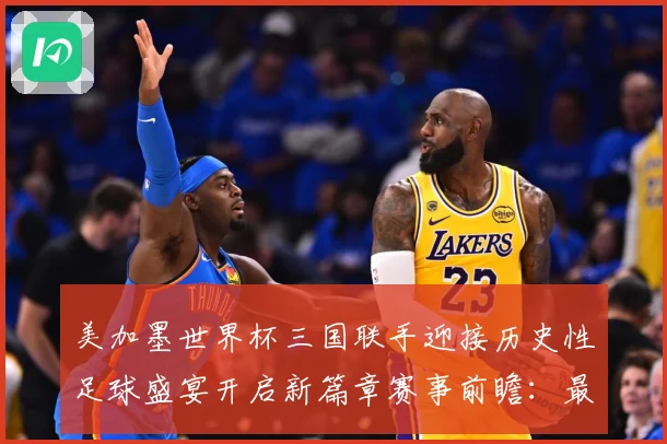 美加墨世界杯三国联手迎接历史性足球盛宴开启新篇章赛事前瞻：最新赛事动态与深度分析