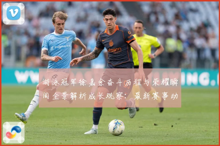 游泳冠军徐嘉余奋斗历程与荣耀瞬间全景解析成长观察：最新赛事动态与深度分析