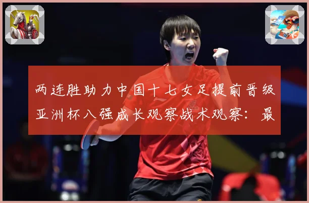 两连胜助力中国十七女足提前晋级亚洲杯八强成长观察战术观察：最新赛事动态与深度分析