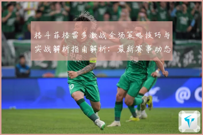 格斗菲格雷多激战全场策略技巧与实战解析指南解析：最新赛事动态与深度分析