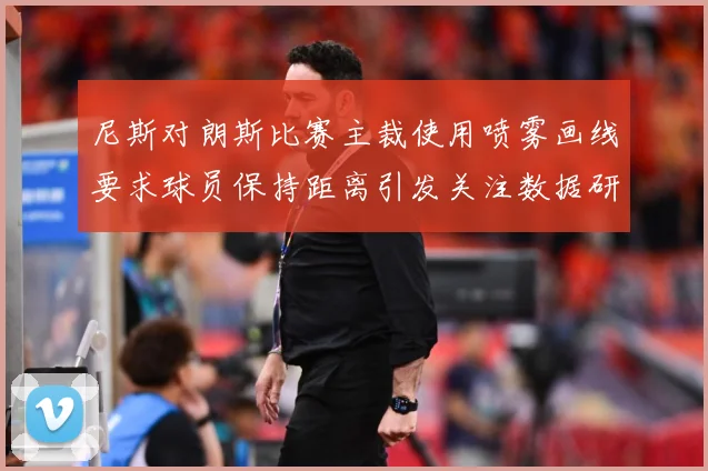 尼斯对朗斯比赛主裁使用喷雾画线要求球员保持距离引发关注数据研判：最新赛事动态与深度分析