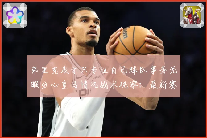 弗里克表示只专注自己球队事务无暇分心皇马情况战术观察：最新赛事动态与深度分析