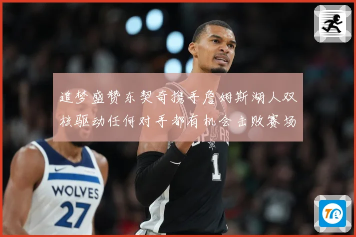 追梦盛赞东契奇携手詹姆斯湖人双核驱动任何对手都有机会击败赛场复盘：最新赛事动态与深度分析