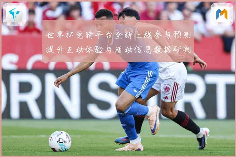 世界杯竞猜平台全新上线参与预测提升互动体验与活动信息数据研判：最新赛事动态与深度分析