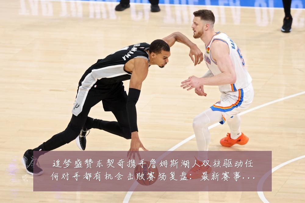 追梦盛赞东契奇携手詹姆斯湖人双核驱动任何对手都有机会击败赛场复盘:最新赛事动态与深度分析