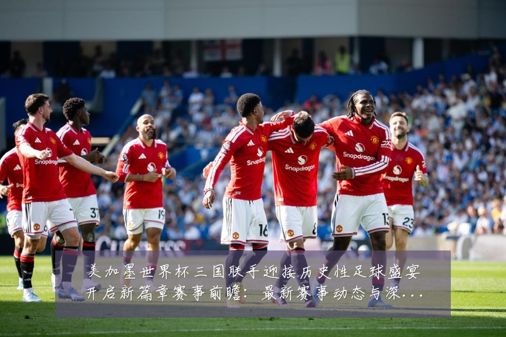 美加墨世界杯三国联手迎接历史性足球盛宴开启新篇章赛事前瞻:最新赛事动态与深度分析