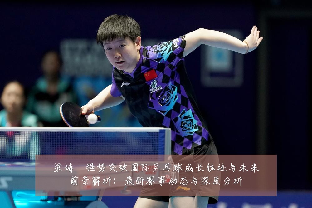 梁靖崑强势突破国际乒乓球成长轨迹与未来前景解析:最新赛事动态与深度分析