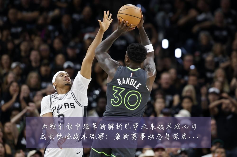 加维引领中场革新解析巴萨未来战术核心与成长轨迹战术观察:最新赛事动态与深度分析