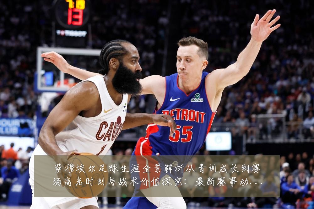 萨穆埃尔足球生涯全景解析从青训成长到赛场高光时刻与战术价值探究:最新赛事动态与深度分析