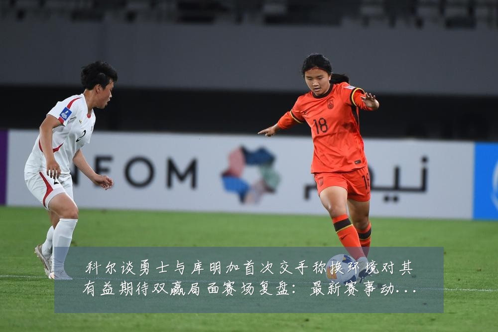 科尔谈勇士与库明加首次交手称换环境对其有益期待双赢局面赛场复盘:最新赛事动态与深度分析