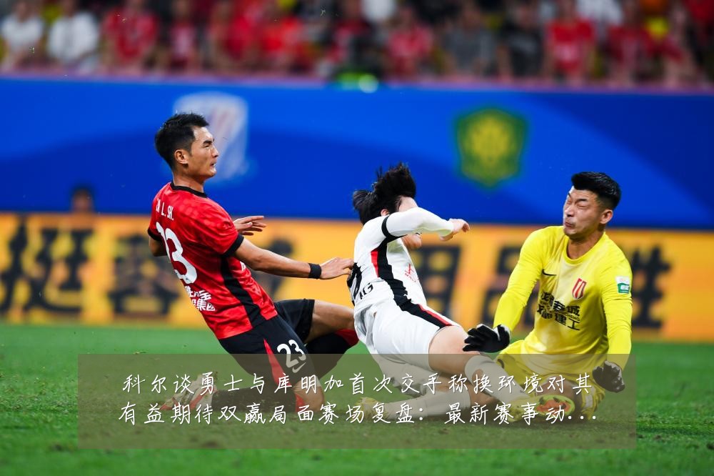 科尔谈勇士与库明加首次交手称换环境对其有益期待双赢局面赛场复盘：最新赛事动态与深度分析