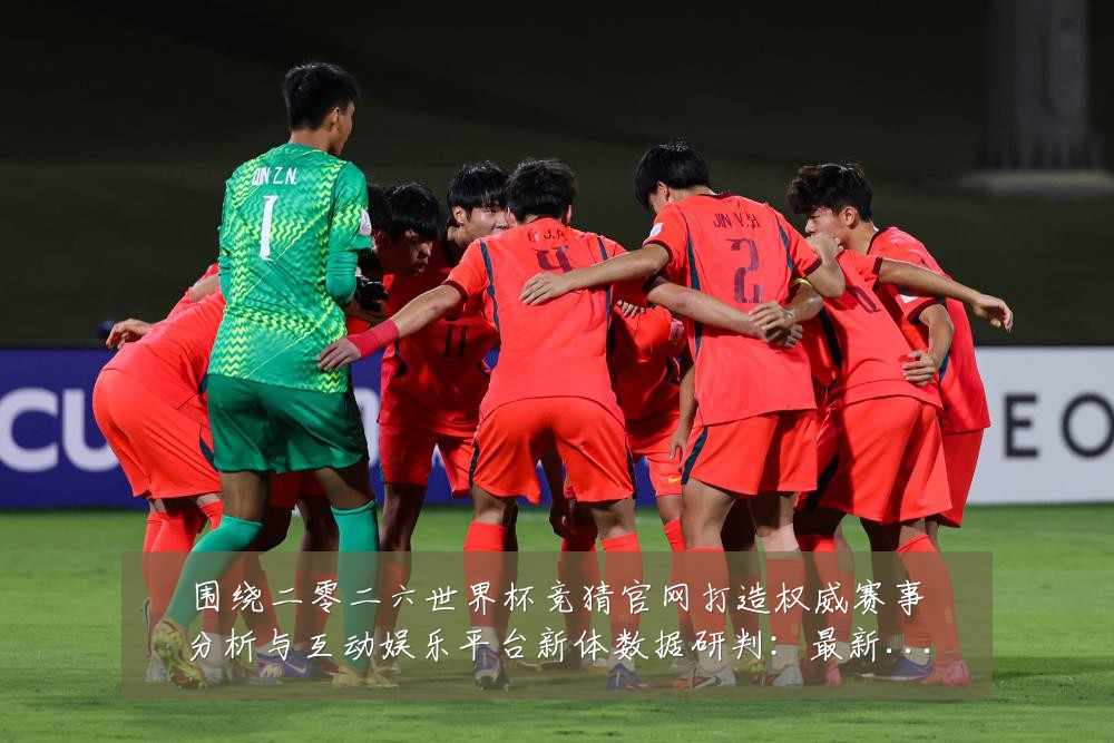 围绕二零二六世界杯竞猜官网打造权威赛事分析与互动娱乐平台新体数据研判：最新赛事动态与深度分析